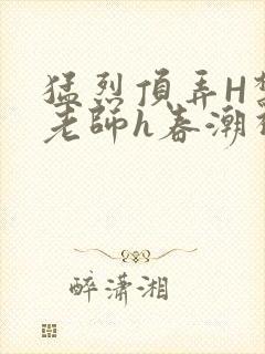 猛烈顶弄H禁欲老师h春潮视频