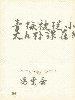 青梅被从小c到大h补课在线观看