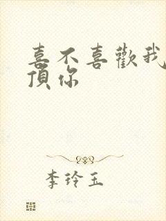 喜不喜欢我这么顶你