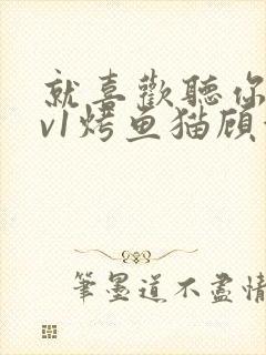 就喜欢听你叫1v1烤鱼猫顾浅浅