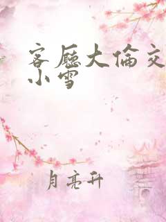 客厅大伦交侩h小雪