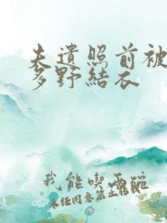 夫遗照前被侵波多野结衣