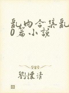 乱肉合集乱500篇小说