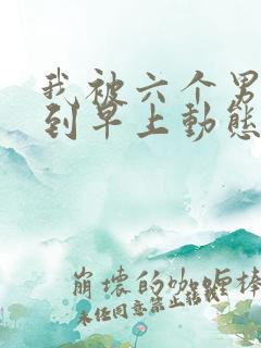 我被六个男人躁到早上动态图