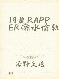 19岁RAPPER潮水偷轨免费