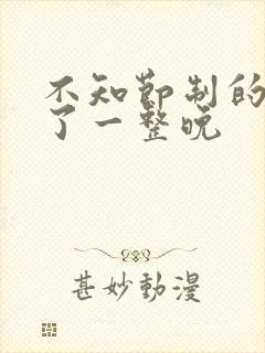 不知节制的索要了一整晚