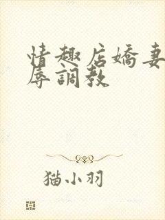 情趣店娇妻被屈辱调教