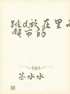 跳d放在里面逛超市的