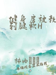 健身房被教练啪到腿软H