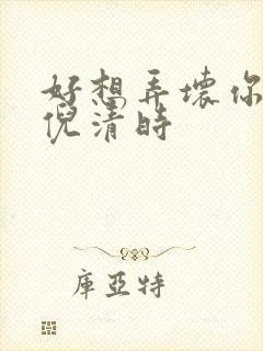 好想弄坏你南姜倪清时