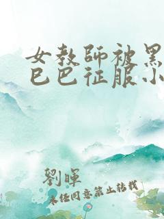 女教师被黑人大巳巴征服小说