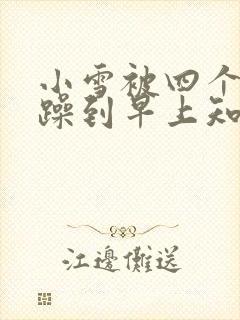 小雪被四个男人躁到早上知乎