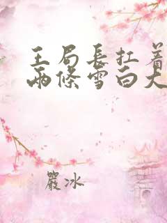 王局长扛着白洁两条雪白大腿视频