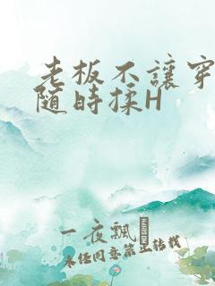 老板不让穿乳罩随时揉H