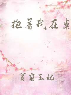 抱着我在桌子做