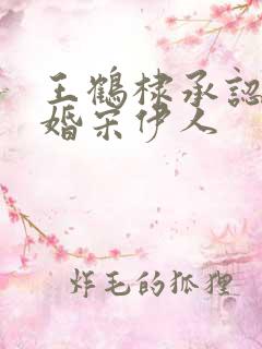 王鹤棣承认已订婚宋伊人