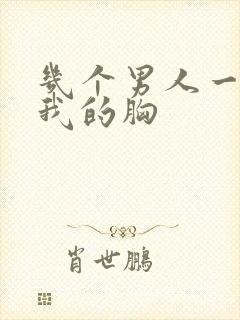 几个男人一起吃我的胸