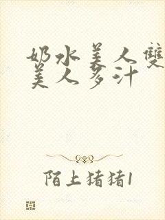 奶水美人双性h美人多汁