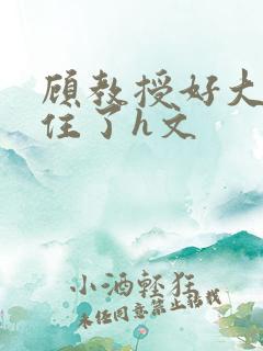 顾教授好大含不住了h文