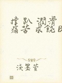 撑 趴 润滑 痛苦 求饶 BL