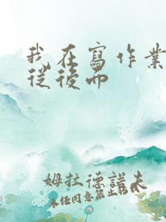 我在写作业叔叔从后面