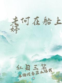 老何在船上弄雨婷