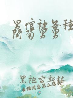 男倌被各种玉势开菊男男