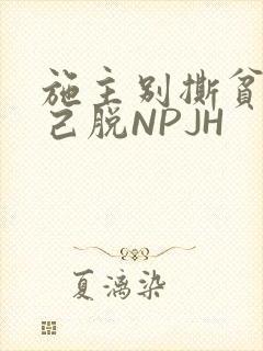 施主别撕贫僧自己脱NPJH
