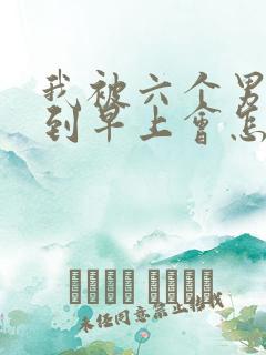 我被六个男人躁到早上会怎么样