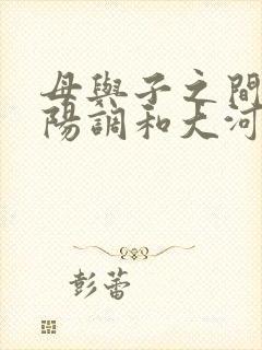 母与子之间的阴阳调和大河自西