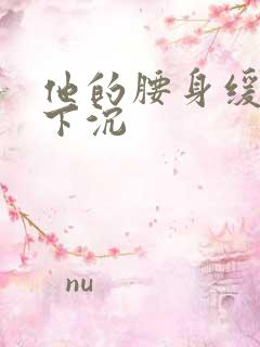 他的腰身缓慢的下沉