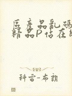 区产品乱码芒果精品P站在线