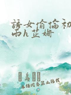 诱女偷伦初尝云雨h芷姗