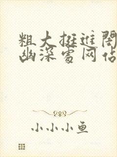 粗大挺进闺蜜的幽深处网站