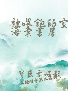 被喂饱的室友h海棠书房