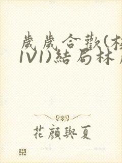 岁岁合欢(校园1V1)结局林岁