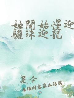 她开始慢迎迎合骊珠迎龙