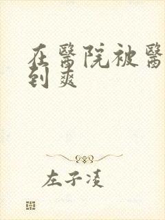 在医院被医生强到爽