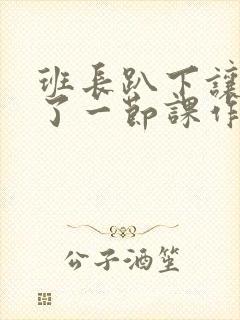 班长趴下让我C了一节课作文