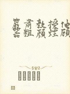 严肃教授他财大器粗颜烟顾荀