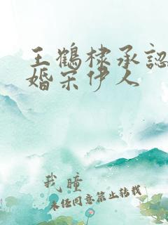 王鹤棣承认已订婚宋伊人