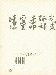 晓雪老师我要进你里面好爽