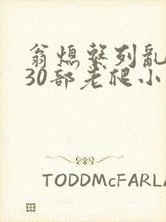 翁熄系列乱短篇30部老爬小说