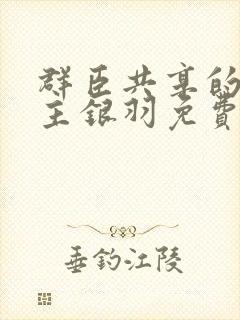 群臣共享的小公主银羽免费阅读