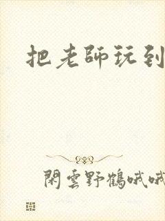 把老师玩到怀孕