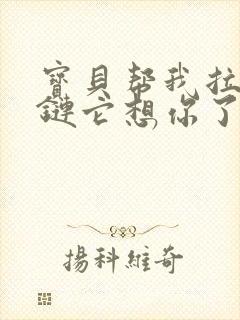 宝贝帮我拉开拉链它想你了