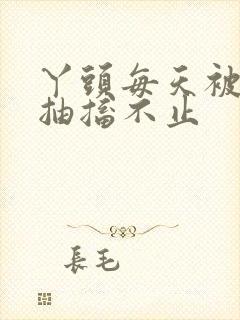 丫头每天被弄的抽搐不止