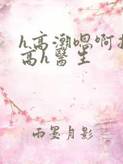 h高潮嗯啊抽搐高h医生