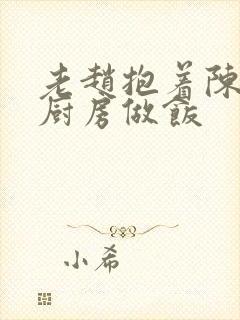 老赵抱着陈婷在厨房做饭