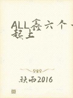 ALL鑫六个一起上